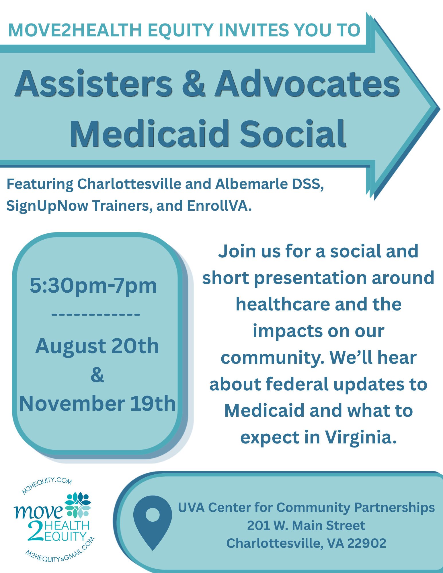 White background with blue arrow and blue boxes. Move2Health Equity logo at the bottom with M2HEquity.com M2HEquity@gmail.com. Move2Health Equity invites you to Assisters & Advocates Medicaid Social. Featuring Charlottesville and Albemarle DSS, SignUpNow Trainers, and EnrollVA. Join us for a social and short presentation around healthcare and the impacts on our community. We’ll hear about federal updates to Medicaid and what to expect in Virginia. 5:30-7pm August 20th & November 19th. UVA Center for Community Partnerships 201 W. Main Street Charlottesville, VA 22902